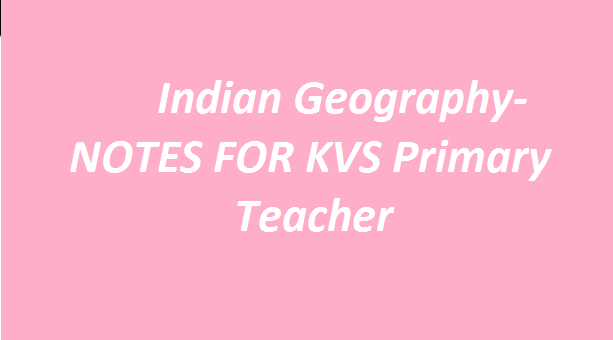 Indian Geography- NOTES FOR KVS Primary Teacher
